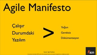 Agile Manifesto

                                             >
 Çalışır                                                                                        Yoğun

 Durumdaki                                                                                     Gereksiz
                                                                                               Dökümantasyon
 Yazılım

                                                 Kaynak: Agile Manifesto
       Bu sunumun tüm hakları ACM’ya aittir. İzin alınmadan kısmen ya da tamamen kopyalanması ve dağıtılması yasaktır.
 