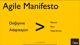 Agile Manifesto
 Değişime

                                              >
                                                                                                Mevcut
                                                                                                 Planı
 Adaptasyon                                                                                     Takip Etmek



                                                  Kaynak: Agile Manifesto

        Bu sunumun tüm hakları ACM’ya aittir. İzin alınmadan kısmen ya da tamamen kopyalanması ve dağıtılması yasaktır.
 