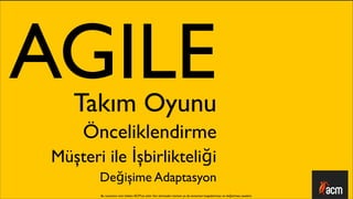 AGILE
    Takım Oyunu
      Önceliklendirme
 Müşteri ile İşbirlikteliği
        Değişime Adaptasyon
        Bu sunumun tüm hakları ACM’ya aittir. İzin alınmadan kısmen ya da tamamen kopyalanması ve dağıtılması yasaktır.
 
