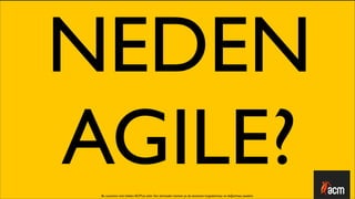 NEDEN
AGILE?
 Bu sunumun tüm hakları ACM’ya aittir. İzin alınmadan kısmen ya da tamamen kopyalanması ve dağıtılması yasaktır.
 