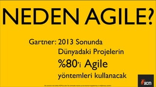 NEDEN AGILE?
  Gartner: 2013 Sonunda
           Dünyadaki Projelerin
                            %80’i Agile
                            yöntemleri kullanacak
      Bu sunumun tüm hakları ACM’ya aittir. İzin alınmadan kısmen ya da tamamen kopyalanması ve dağıtılması yasaktır.
 