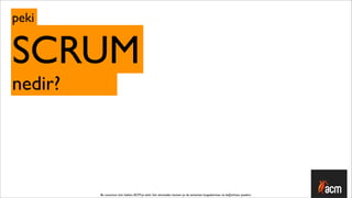 peki


SCRUM
nedir?




         Bu sunumun tüm hakları ACM’ya aittir. İzin alınmadan kısmen ya da tamamen kopyalanması ve dağıtılması yasaktır.
 