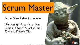 Scrum Master
Scrum Sürecinden Sorumludur

Üretkenliğin Arttırılması İçin
Product Owner & Geliştirme
Takımına Destek Olur



               Bu sunumun tüm hakları ACM’ya aittir. İzin alınmadan kısmen ya da tamamen kopyalanması ve dağıtılması yasaktır.
 
