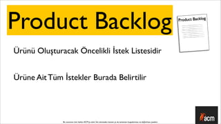 Product Backlog                                                                                                                 Product Backlog




Ürünü Oluşturacak Öncelikli İstek Listesidir


Ürüne Ait Tüm İstekler Burada Belirtilir




              Bu sunumun tüm hakları ACM’ya aittir. İzin alınmadan kısmen ya da tamamen kopyalanması ve dağıtılması yasaktır.
 