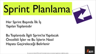 Sprint Planlama
Her Sprint Başında İlk İş
Yapılan Toplantıdır

Bu Toplantıda İlgili Sprint’te Yapılacak
Öncelikli İşler ve Bu İşlerin Nasıl
Hayata Geçireleceği Belirlenir

                Bu sunumun tüm hakları ACM’ya aittir. İzin alınmadan kısmen ya da tamamen kopyalanması ve dağıtılması yasaktır.
 