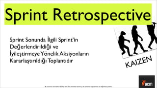 Sprint Retrospective
Sprint Sonunda İlgili Sprint’in
Değerlendirildiği ve
İyileştirmeye Yönelik Aksiyonların
Kararlaştırıldığı Toplantıdır                                                                                                      IZ EN
                                                                                                                                 KA

               Bu sunumun tüm hakları ACM’ya aittir. İzin alınmadan kısmen ya da tamamen kopyalanması ve dağıtılması yasaktır.
 