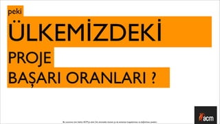 peki


ÜLKEMİZDEKİ
PROJE
BAŞARI ORANLARI ?

       Bu sunumun tüm hakları ACM’ya aittir. İzin alınmadan kısmen ya da tamamen kopyalanması ve dağıtılması yasaktır.
 