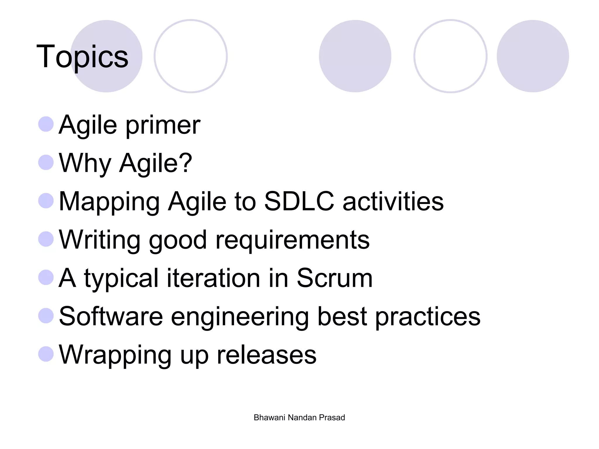 Topics
Agile primer
Why Agile?
Mapping Agile to SDLC activities
Writing good requirements
A typical iteration in Scrum
Software engineering best practices
Wrapping up releases
Bhawani Nandan Prasad
 