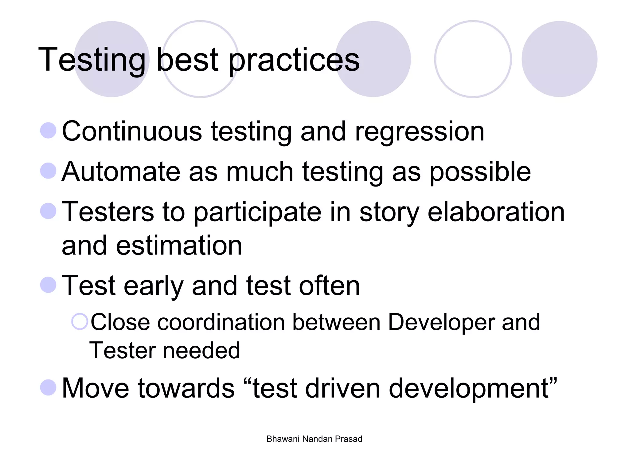 Testing best practices
Continuous testing and regression
Automate as much testing as possible
Testers to participate in story elaboration
and estimation
Test early and test often
Close coordination between Developer and
Tester needed
Move towards “test driven development”
Bhawani Nandan Prasad
 