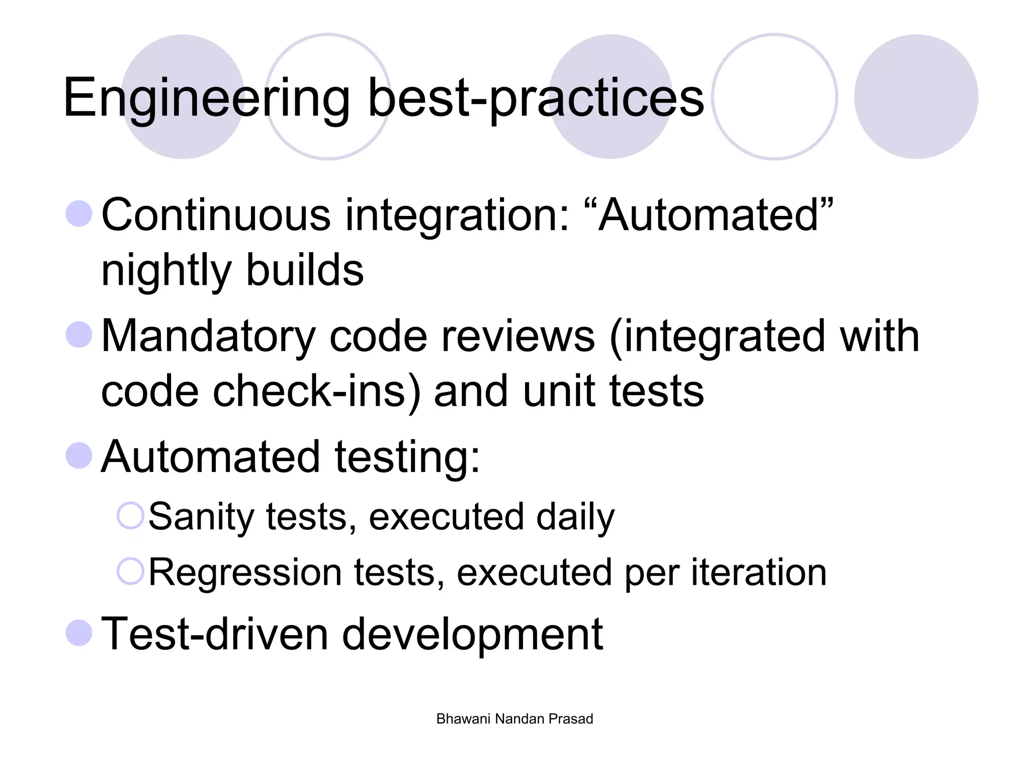 Bhawani Nandan Prasad
Engineering best-practices
Continuous integration: “Automated”
nightly builds
Mandatory code reviews (integrated with
code check-ins) and unit tests
Automated testing:
Sanity tests, executed daily
Regression tests, executed per iteration
Test-driven development
 