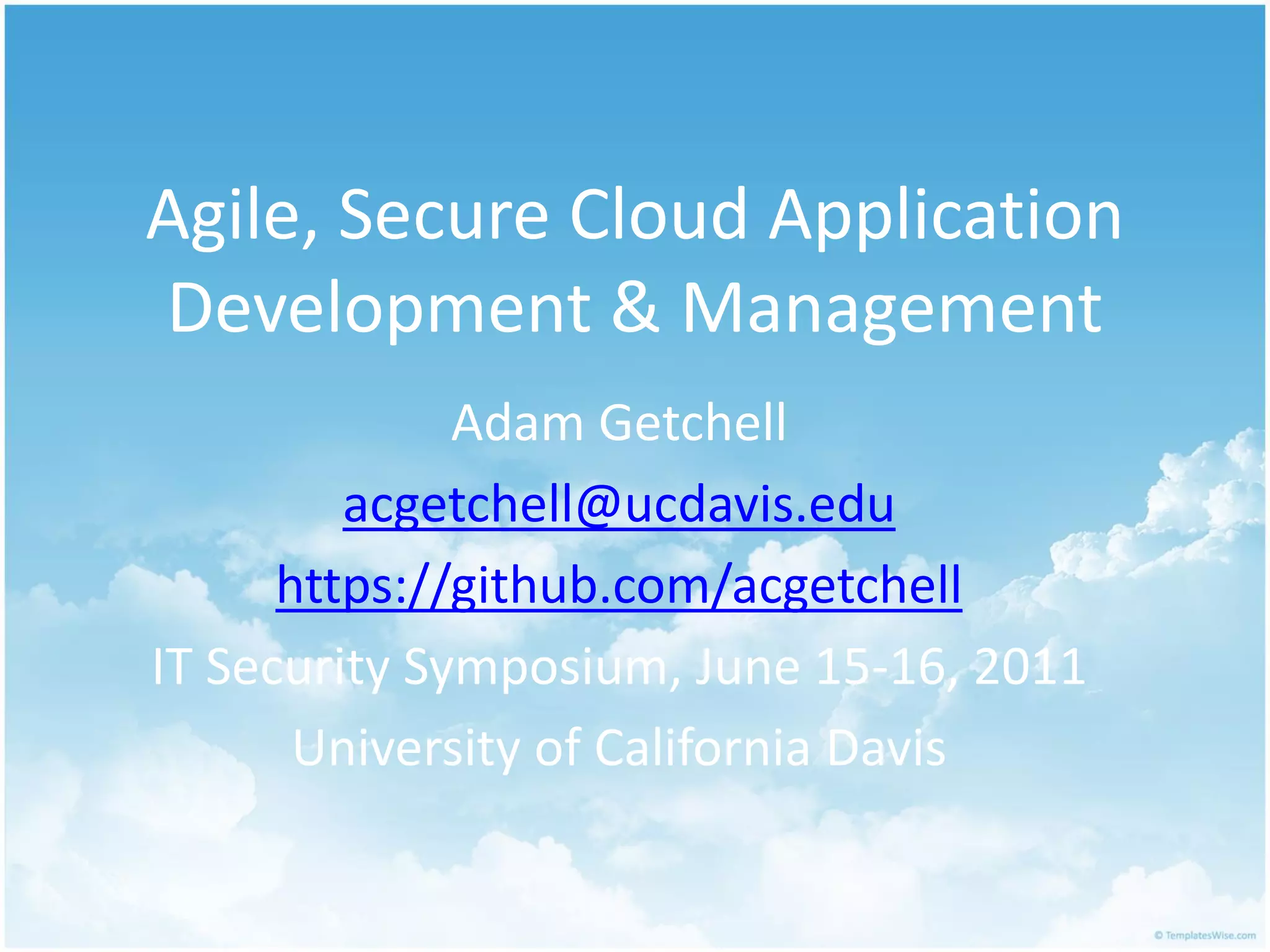 Agile, Secure Cloud Application
Development & Management
              Adam Getchell
         acgetchell@ucdavis.edu
      https://github.com/acgetchell
IT Security Symposium, June 15-16, 2011
       University of California Davis
 