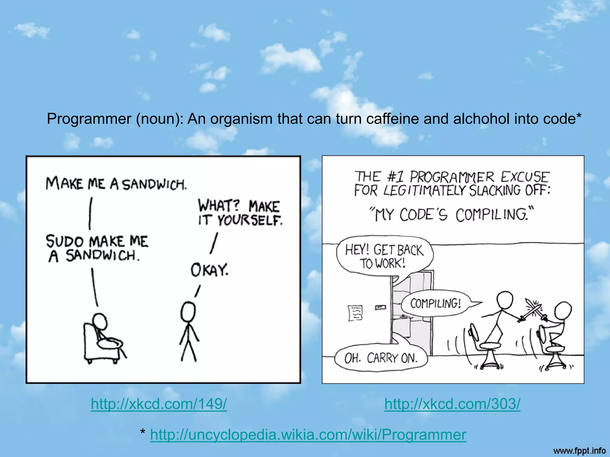 Programmer (noun): An organism that can turn caffeine and alchohol into code*




      http://xkcd.com/149/                      http://xkcd.com/303/

             * http://uncyclopedia.wikia.com/wiki/Programmer
 