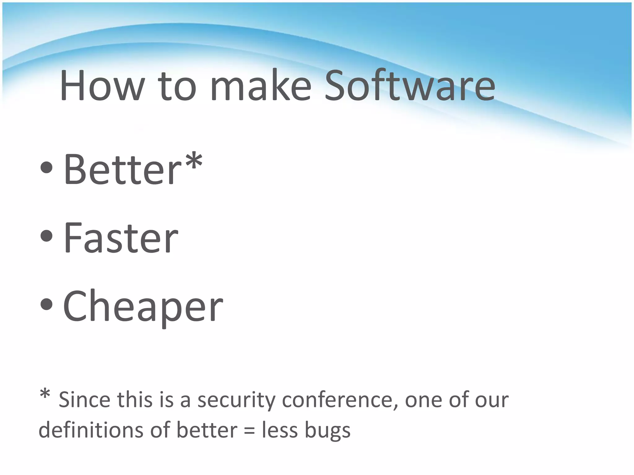 How to make Software
• Better*
• Faster
• Cheaper
* Since this is a security conference, one of our
definitions of better = less bugs
 