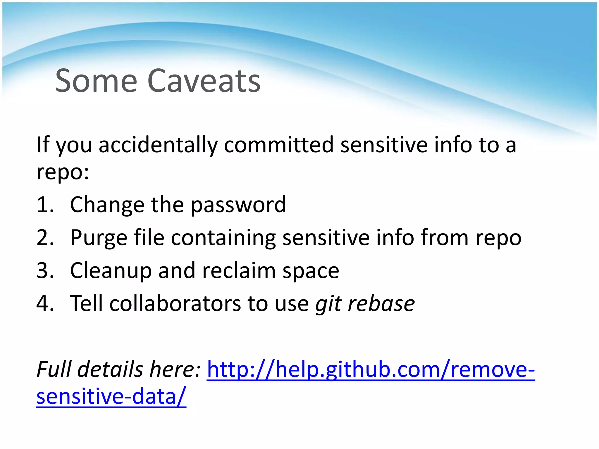 Some Caveats
If you accidentally committed sensitive info to a
repo:
1. Change the password
2. Purge file containing sensitive info from repo
3. Cleanup and reclaim space
4. Tell collaborators to use git rebase

Full details here: http://help.github.com/remove-
sensitive-data/
 