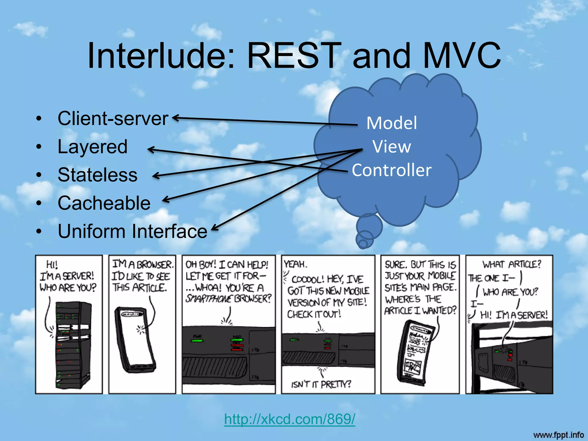 Interlude: REST and MVC
•   Client-server                           Model
•   Layered                                  View
•   Stateless                              Controller
•   Cacheable
•   Uniform Interface




                        http://xkcd.com/869/
 