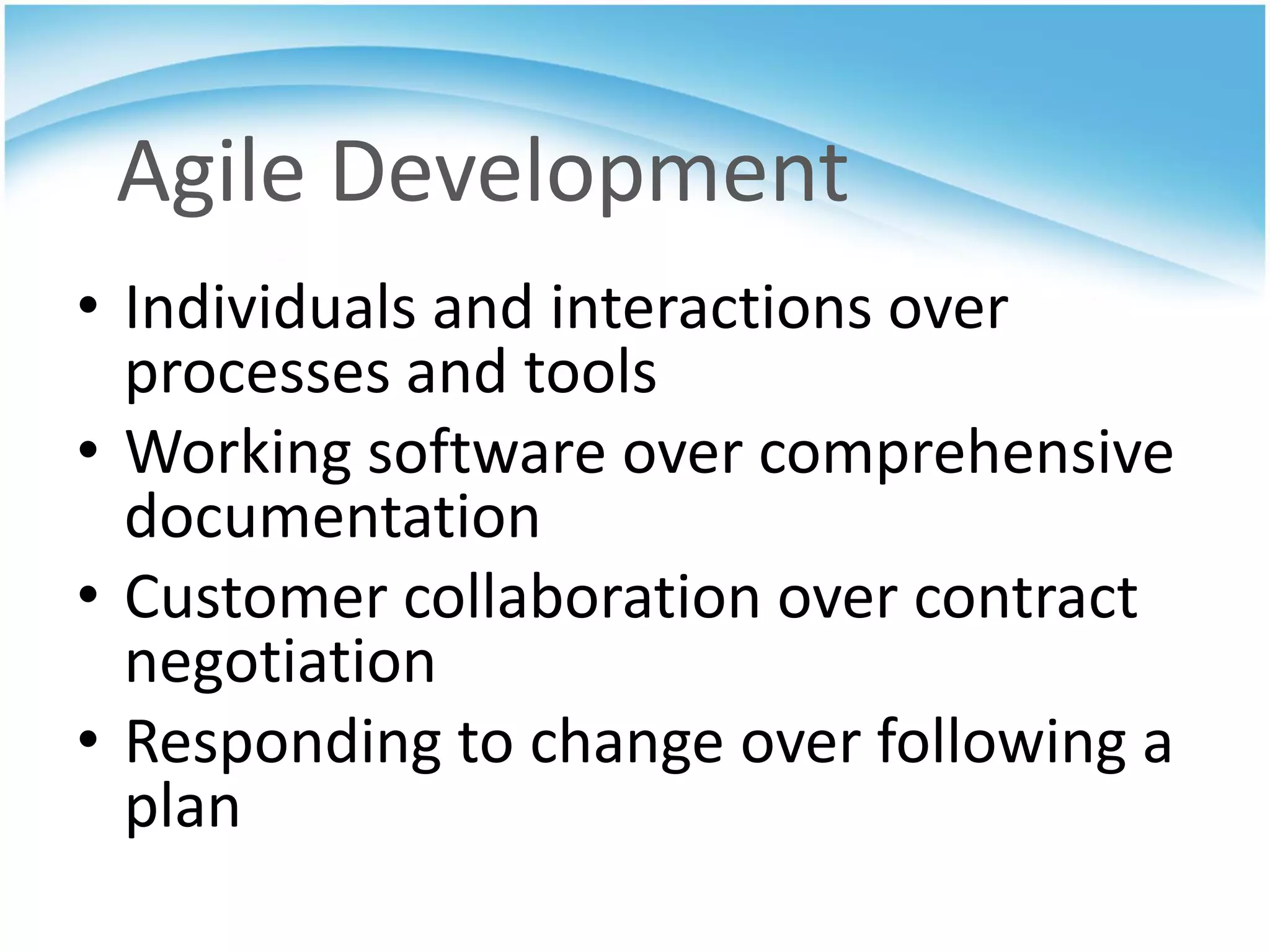 Agile Development
• Individuals and interactions over
  processes and tools
• Working software over comprehensive
  documentation
• Customer collaboration over contract
  negotiation
• Responding to change over following a
  plan
 