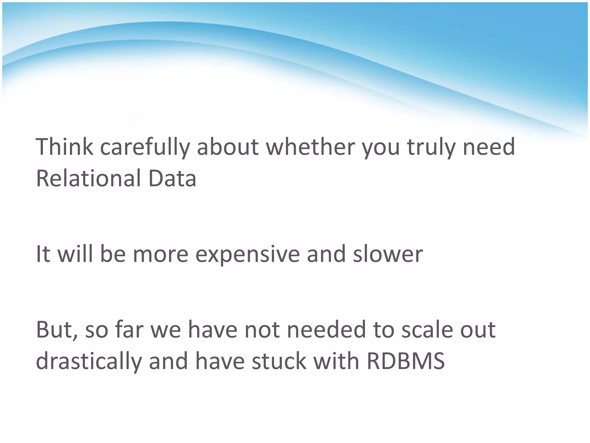 Think carefully about whether you truly need
Relational Data

It will be more expensive and slower

But, so far we have not needed to scale out
drastically and have stuck with RDBMS
 