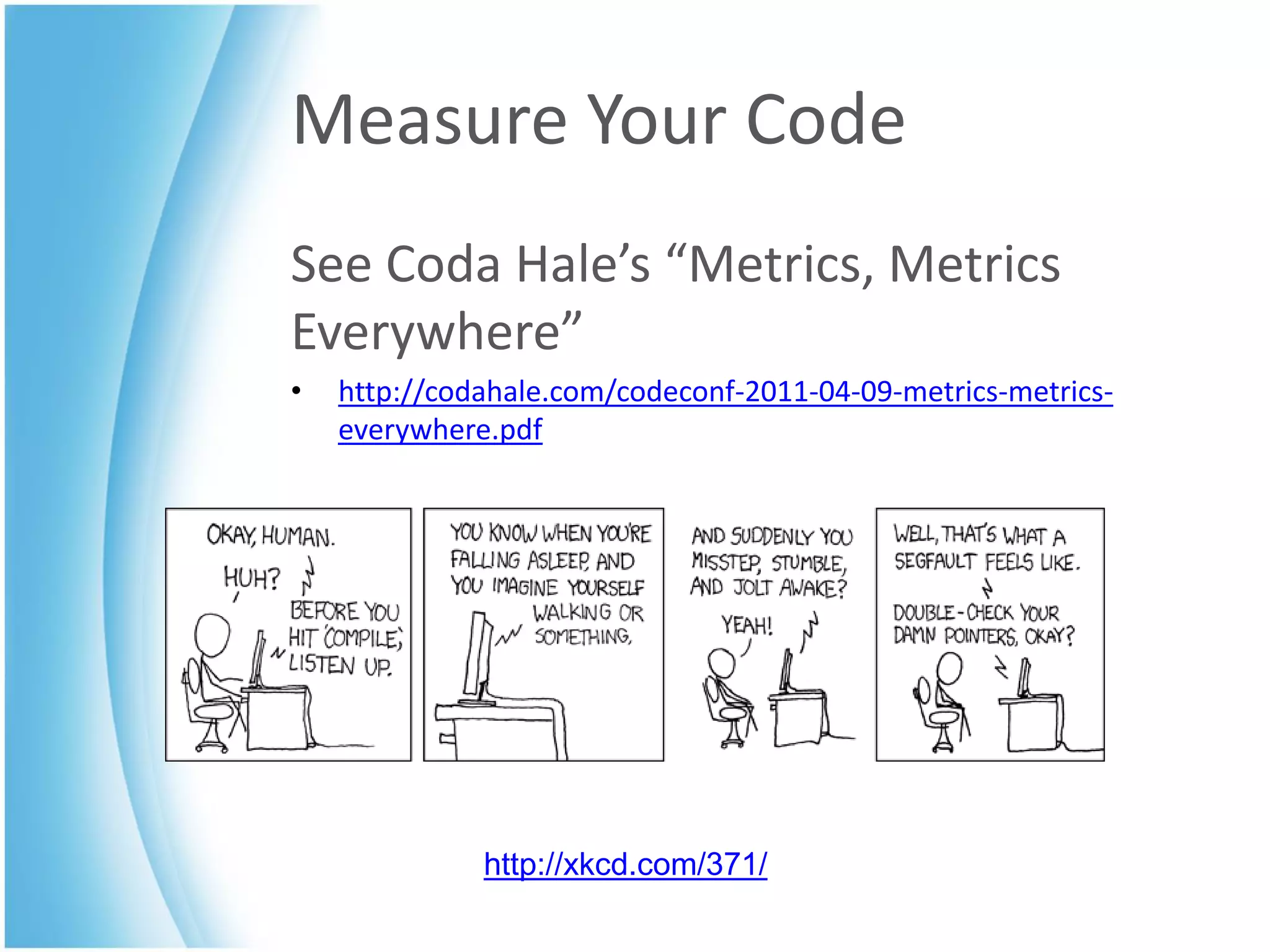 Measure Your Code
See Coda Hale’s “Metrics, Metrics
Everywhere”
•   http://codahale.com/codeconf-2011-04-09-metrics-metrics-
    everywhere.pdf




              http://xkcd.com/371/
 