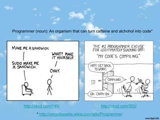 Programmer (noun): An organism that can turn caffeine and alchohol into code*




      http://xkcd.com/149/                      http://xkcd.com/303/

             * http://uncyclopedia.wikia.com/wiki/Programmer
 