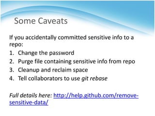 Some Caveats
If you accidentally committed sensitive info to a
repo:
1. Change the password
2. Purge file containing sensitive info from repo
3. Cleanup and reclaim space
4. Tell collaborators to use git rebase

Full details here: http://help.github.com/remove-
sensitive-data/
 