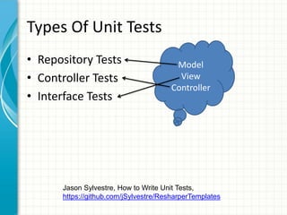 Types Of Unit Tests
• Repository Tests                      Model
• Controller Tests                       View
                                       Controller
• Interface Tests




      Jason Sylvestre, How to Write Unit Tests,
      https://github.com/jSylvestre/ResharperTemplates
 
