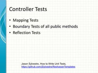 Controller Tests
• Mapping Tests
• Boundary Tests of all public methods
• Reflection Tests




      Jason Sylvestre, How to Write Unit Tests,
      https://github.com/jSylvestre/ResharperTemplates
 