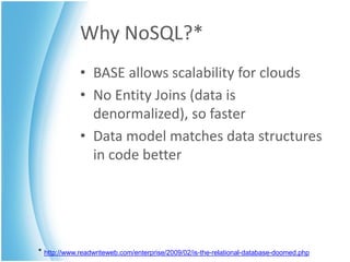 Why NoSQL?*
             • BASE allows scalability for clouds
             • No Entity Joins (data is
               denormalized), so faster
             • Data model matches data structures
               in code better




* http://www.readwriteweb.com/enterprise/2009/02/is-the-relational-database-doomed.php
 