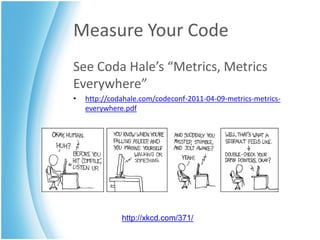 Measure Your Code
See Coda Hale’s “Metrics, Metrics
Everywhere”
•   http://codahale.com/codeconf-2011-04-09-metrics-metrics-
    everywhere.pdf




              http://xkcd.com/371/
 