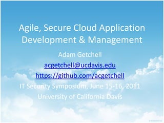 Agile, Secure Cloud Application
Development & Management
              Adam Getchell
         acgetchell@ucdavis.edu
      https://github.com/acgetchell
IT Security Symposium, June 15-16, 2011
       University of California Davis
 