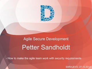 SARAJEVO, 27.10.2014 
Agile Secure Development 
Petter Sandholdt 
-How to make the agile team work with security requirements  