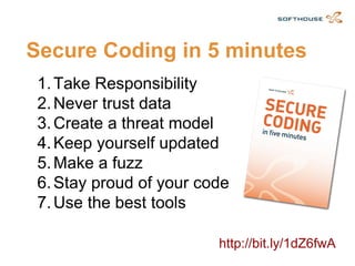Secure Coding in 5 minutes 
1.Take Responsibility 
2.Never trust data 
3.Create a threat model 
4.Keep yourself updated 
5.Make a fuzz 
6.Stay proud of your code 
7.Use the best tools 
http://bit.ly/1dZ6fwA  