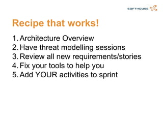 Recipe that works! 
1.Architecture Overview 
2.Have threat modelling sessions 
3.Review all new requirements/stories 
4.Fix your tools to help you 
5.Add YOUR activities to sprint  