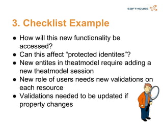 3. Checklist Example 
●How will this new functionality be accessed? 
●Can this affect “protected identites”? 
●New entites in theatmodel require adding a new theatmodel session 
●New role of users needs new validations on each resource 
●Validations needed to be updated if property changes  