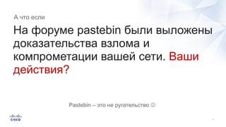 На форуме pastebin были выложены
доказательства взлома и
компрометации вашей сети. Ваши
действия?
А что если
Pastebin – это не ругательство J
 