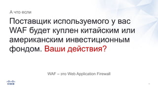 Поставщик используемого у вас
WAF будет куплен китайским или
американским инвестиционным
фондом. Ваши действия?
А что если
WAF – это Web Application Firewall
 