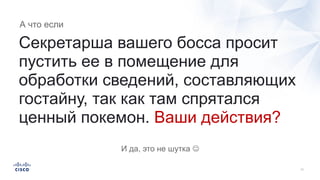 Секретарша вашего босса просит
пустить ее в помещение для
обработки сведений, составляющих
гостайну, так как там спрятался
ценный покемон. Ваши действия?
А что если
И да, это не шутка J
 