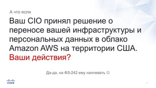Ваш CIO принял решение о
переносе вашей инфраструктуры и
персональных данных в облако
Amazon AWS на территории США.
Ваши действия?
А что если
Да-да, на ФЗ-242 ему наплевать J
 