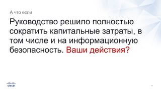 Руководство решило полностью
сократить капитальные затраты, в
том числе и на информационную
безопасность. Ваши действия?
А что если
 