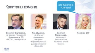 Капитаны команд
Василий Окулесский,
начальник управления
безопасности АО
«НСПК», эксперт BISA
Лев Шумский,
начальник
управления
контроля
Информационных
рисков компании
«Связной»
Дмитрий
Мананников,
директор по
безопасности
компании SPSR
Express
Команда СНГ
Это Кристина
Агилера!
 
