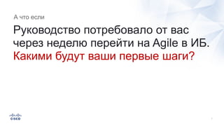 Руководство потребовало от вас
через неделю перейти на Agile в ИБ.
Какими будут ваши первые шаги?
А что если
 