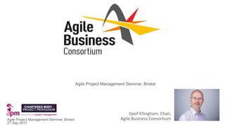 Geof Ellingham, Chair,
Agile Business ConsortiumAgile Project Management Seminar, Bristol
27 Sep 2017
Agile Project Management Seminar, Bristol
 