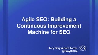 Agile SEO: Building a
Continuous Improvement
Machine for SEO
Tory Gray & Sam Torres
@GrayDotCo
 