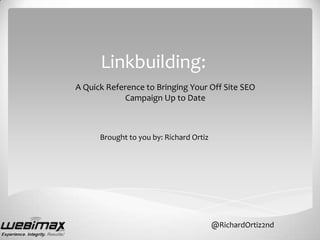 Linkbuilding:
A Quick Reference to Bringing Your Off Site SEO
             Campaign Up to Date



      Brought to you by: Richard Ortiz




                                         @RichardOrtiz2nd
 