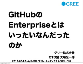 GitHubの
          Enterpriseとは
          いったいなんだった
          のか
                                         グリー株式会社
                                       CTO室 大場光一郎
                2012-06-23; Agile渋谷; リクルートメディアテクノロジーラボ
2012年6月23日土曜日
 