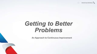Getting to Better
Problems
An Approach to Continuous Improvement
 