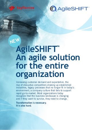 NEW
AgileSHIFT™
An agile solution
for the entire
organization
Increasing customer demand and expectation, the
rise of disruptive competitors shaking up established
industries, legacy processes that no longer fit in today’s
environment, a company culture that fails to support
rapid go-to-market. Most organizations today
recognize that the business landscape is changing
and if they want to survive, they need to change.
Transformation is necessary.
It is also hard.
 