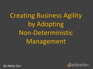 Creating Business Agility
by Adopting
Non-Deterministic
Management
By Natty Gur
 