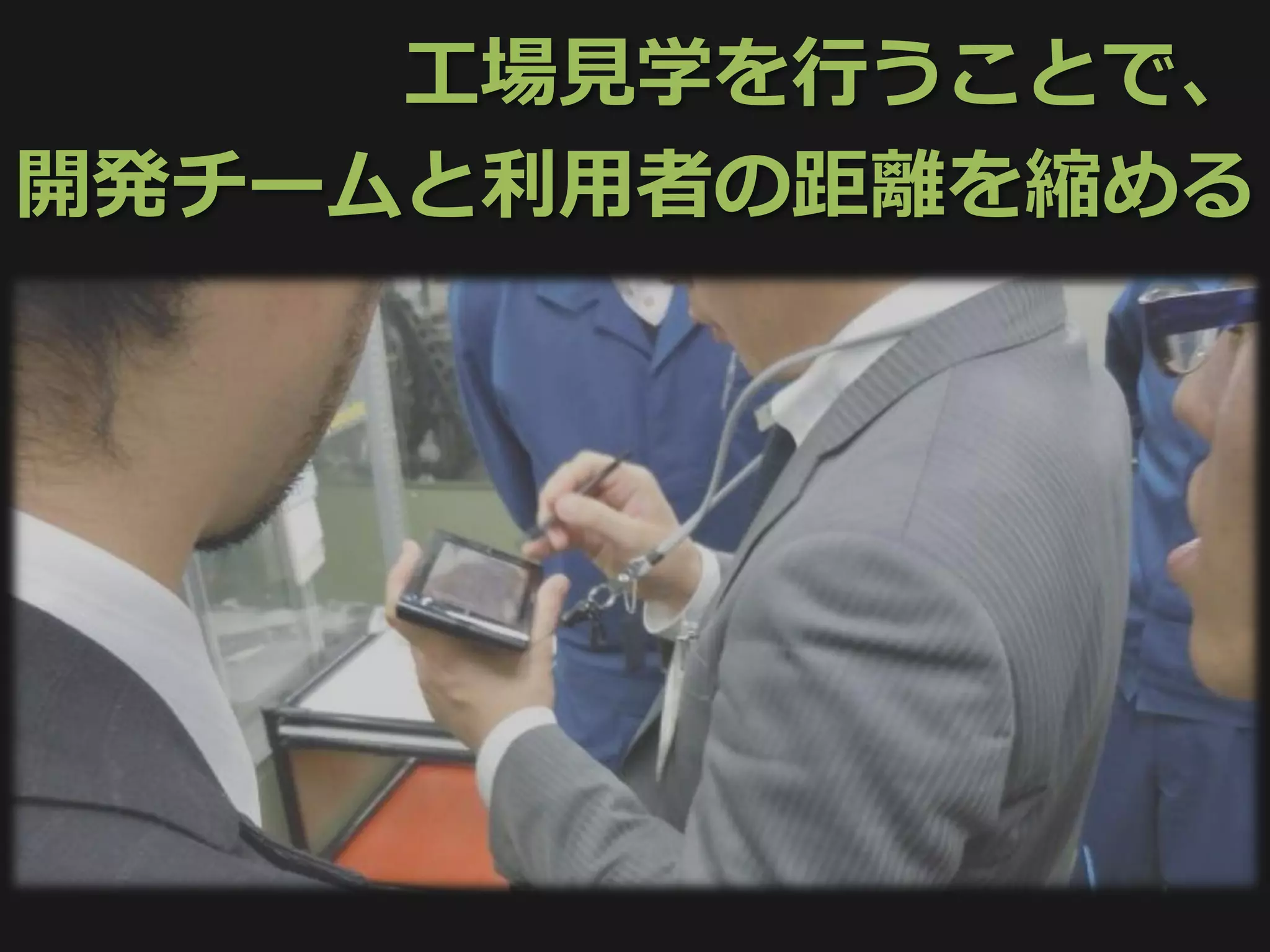 工場見学を行うことで、
開発チームと利用者の距離を縮める
 