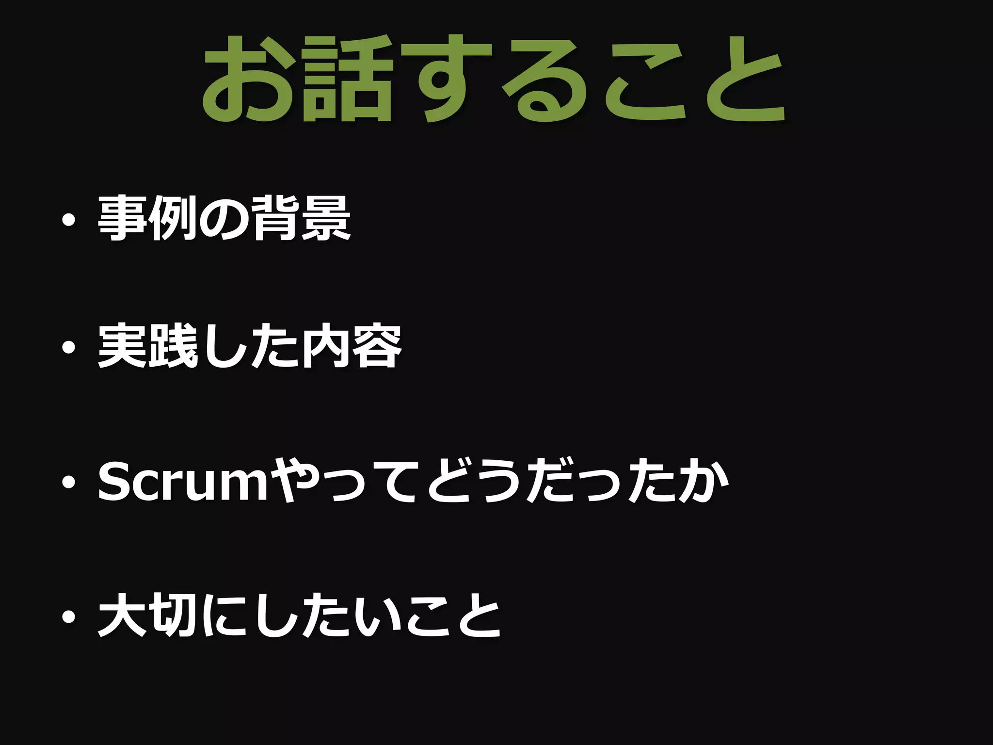 お話すること
• 事例の背景

• 実践した内容

• Scrumやってどうだったか

• 大切にしたいこと
 