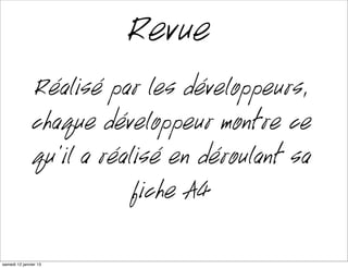 Revue
               Réalisé par les développeurs,
               chaque développeur montre ce
               qu’il a réalisé en déroulant sa
                           fiche A4

mardi 15 janvier 13
 